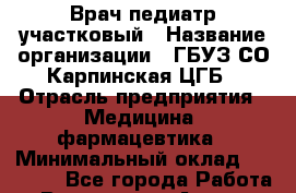 Врач-педиатр участковый › Название организации ­ ГБУЗ СО Карпинская ЦГБ › Отрасль предприятия ­ Медицина, фармацевтика › Минимальный оклад ­ 45 000 - Все города Работа » Вакансии   . Адыгея респ.,Адыгейск г.